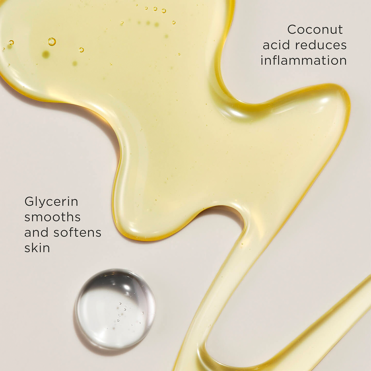 Glycerin smooths and softens skin. Coconut acid reduces inflammation.